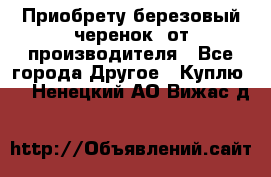 Приобрету березовый черенок  от производителя - Все города Другое » Куплю   . Ненецкий АО,Вижас д.